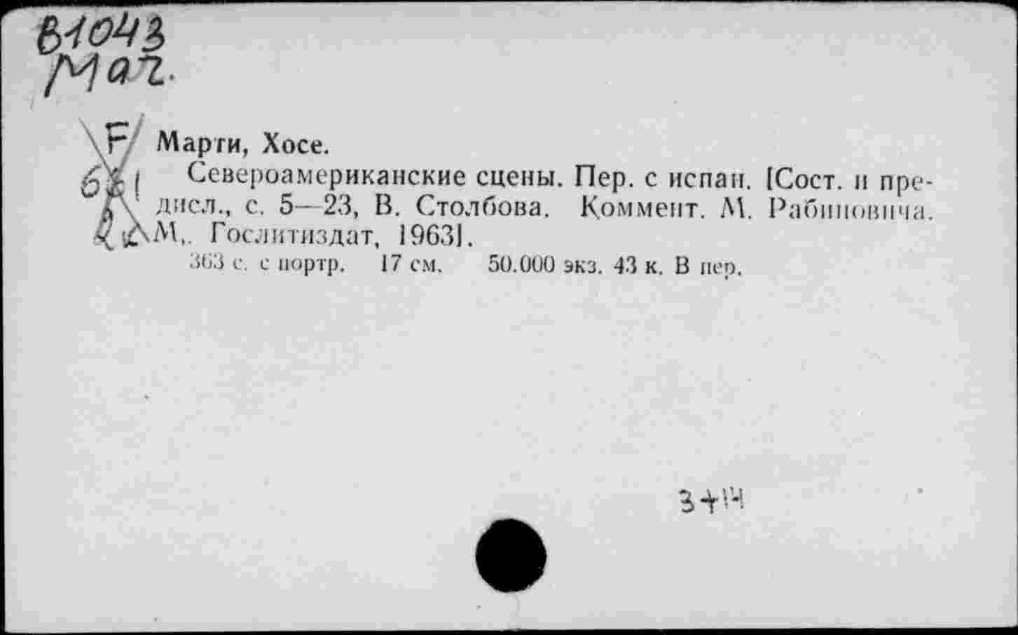 ﻿
< Марти, Хосе.
Североамериканские сцены. Пер. с испан. [Сост. и пре-дисл., с. 5—23, В. Столбова. Коммент. М. Рабиновича. М„ Гослитиздат, 19631.
363 с. с иортр. 17 см. 50.000 экз. 43 к. В пер.